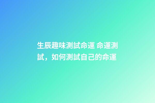 生辰趣味測試命運 命運測試，如何測試自己的命運-第1張-觀點-玄機派